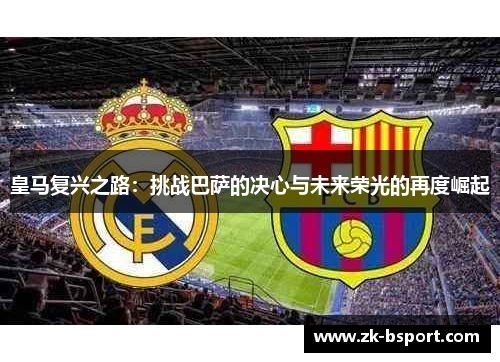 皇马复兴之路:挑战巴萨的决心与未来荣光的再度崛起 皇马复兴之路:挑战巴萨的决心与未来荣光的再度崛起
