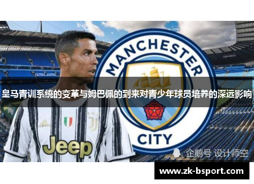 皇马青训系统的变革与姆巴佩的到来对青少年球员培养的深远影响 皇马青训系统的变革与姆巴佩的到来对青少年球员培养的深远影响