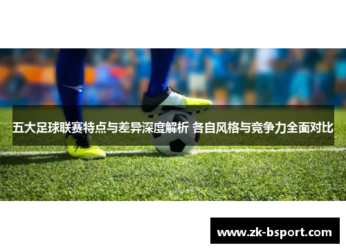 五大足球联赛特点与差异深度解析 各自风格与竞争力全面对比 五大足球联赛特点与差异深度解析 各自风格与竞争力全面对比