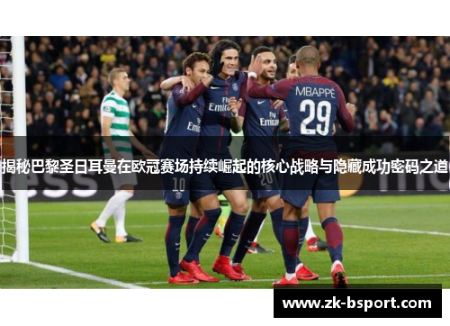 揭秘巴黎圣日耳曼在欧冠赛场持续崛起的核心战略与隐藏成功密码之道