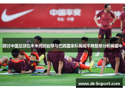 探讨中国足球在未来何时能够与巴西国家队踢成平局前景分析展望中