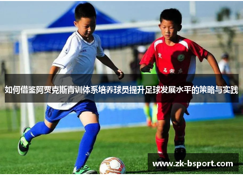 如何借鉴阿贾克斯青训体系培养球员提升足球发展水平的策略与实践 如何借鉴阿贾克斯青训体系培养球员提升足球发展水平的策略与实践