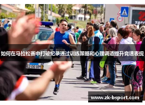 如何在马拉松赛中打破纪录通过训练策略和心理调适提升竞速表现