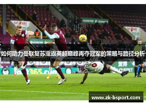 如何助力曼联复苏重返英超巅峰再夺冠军的策略与路径分析 如何助力曼联复苏重返英超巅峰再夺冠军的策略与路径分析