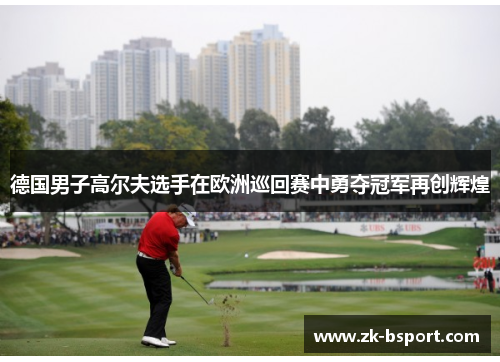 德国男子高尔夫选手在欧洲巡回赛中勇夺冠军再创辉煌