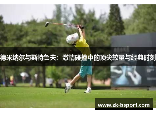 德米纳尔与斯特鲁夫:激情碰撞中的顶尖较量与经典时刻 德米纳尔与斯特鲁夫:激情碰撞中的顶尖较量与经典时刻