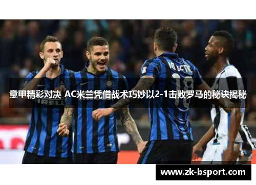 意甲精彩对决 AC米兰凭借战术巧妙以2-1击败罗马的秘诀揭秘