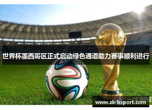 世界杯墨西哥区正式启动绿色通道助力赛事顺利进行 世界杯墨西哥区正式启动绿色通道助力赛事顺利进行