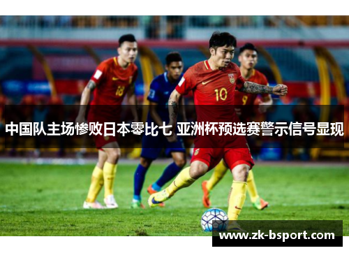 中国队主场惨败日本零比七 亚洲杯预选赛警示信号显现 中国队主场惨败日本零比七 亚洲杯预选赛警示信号显现