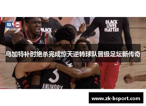 乌加特补时绝杀完成惊天逆转球队晋级足坛新传奇 乌加特补时绝杀完成惊天逆转球队晋级足坛新传奇