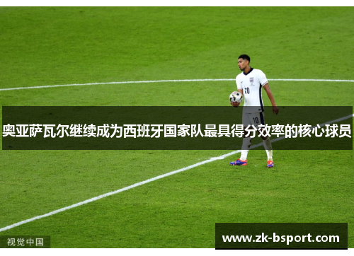 奥亚萨瓦尔继续成为西班牙国家队最具得分效率的核心球员