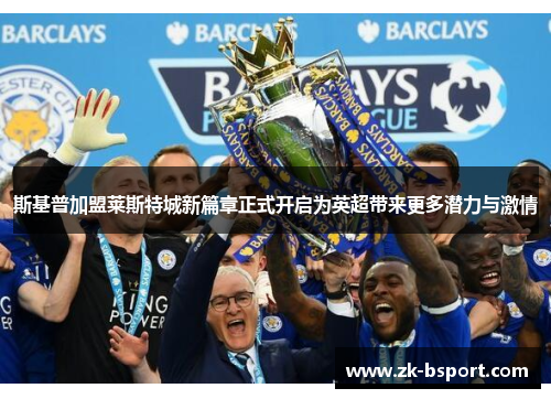 斯基普加盟莱斯特城新篇章正式开启为英超带来更多潜力与激情 斯基普加盟莱斯特城新篇章正式开启为英超带来更多潜力与激情