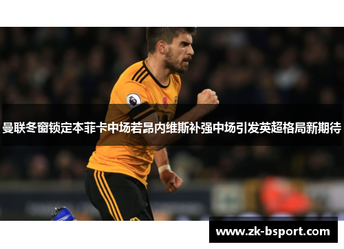 曼联冬窗锁定本菲卡中场若昂内维斯补强中场引发英超格局新期待